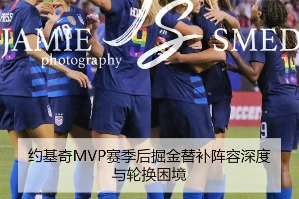 约基奇MVP赛季后掘金替补阵容深度与轮换困境