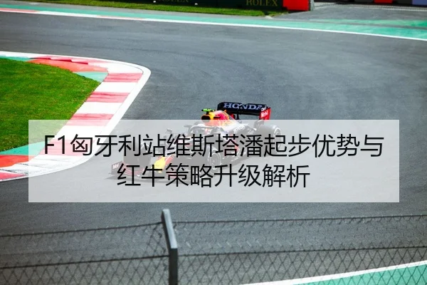 F1匈牙利站维斯塔潘起步优势与红牛策略升级解析