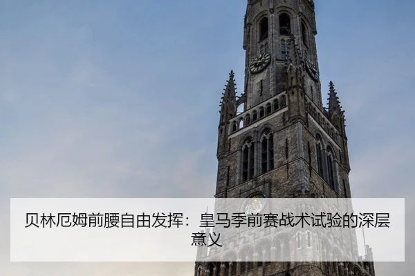 贝林厄姆前腰自由发挥：皇马季前赛战术试验的深层意义
