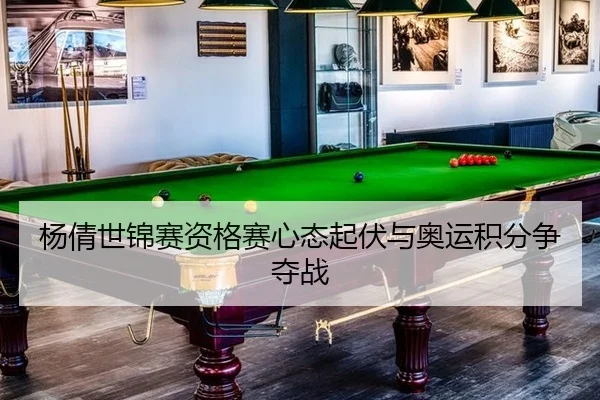 杨倩世锦赛资格赛心态起伏与奥运积分争夺战