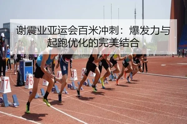 谢震业亚运会百米冲刺：爆发力与起跑优化的完美结合