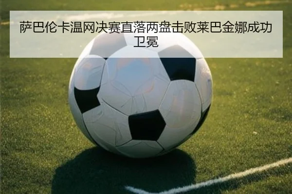 萨巴伦卡温网决赛直落两盘击败莱巴金娜成功卫冕