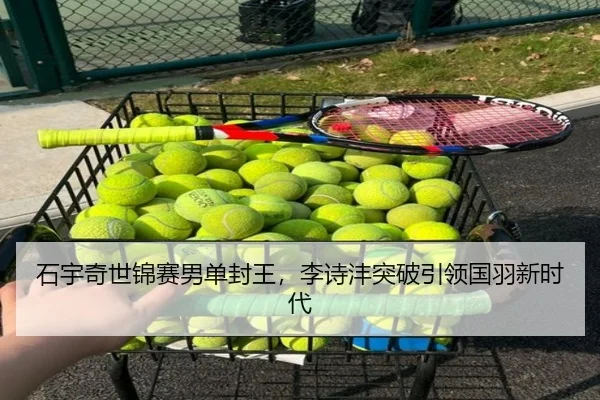 石宇奇世锦赛男单封王，李诗沣突破引领国羽新时代