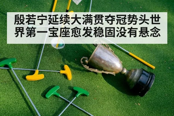殷若宁延续大满贯夺冠势头世界第一宝座愈发稳固没有悬念