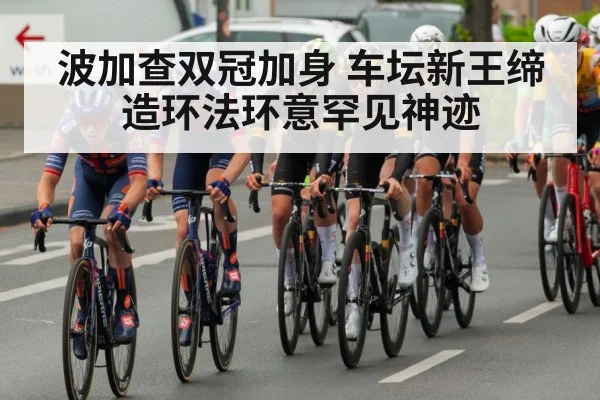 波加查双冠加身 车坛新王缔造环法环意罕见神迹