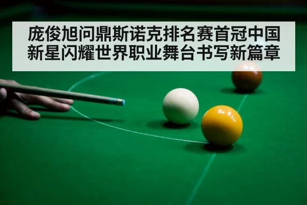 庞俊旭问鼎斯诺克排名赛首冠中国新星闪耀世界职业舞台书写新篇章