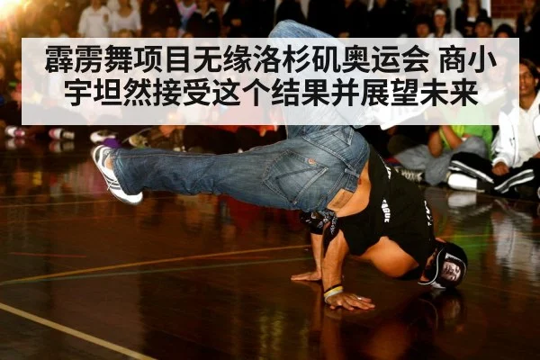 霹雳舞项目无缘洛杉矶奥运会 商小宇坦然接受这个结果并展望未来