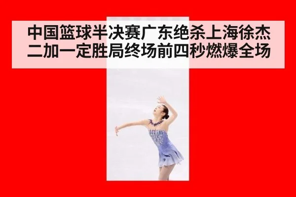 中国篮球半决赛广东绝杀上海徐杰二加一定胜局终场前四秒燃爆全场