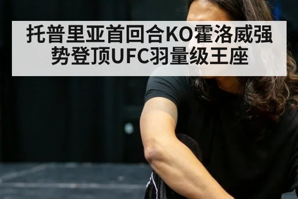托普里亚首回合KO霍洛威强势登顶UFC羽量级王座