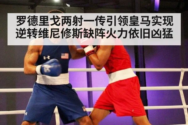 罗德里戈两射一传引领皇马实现逆转维尼修斯缺阵火力依旧凶猛