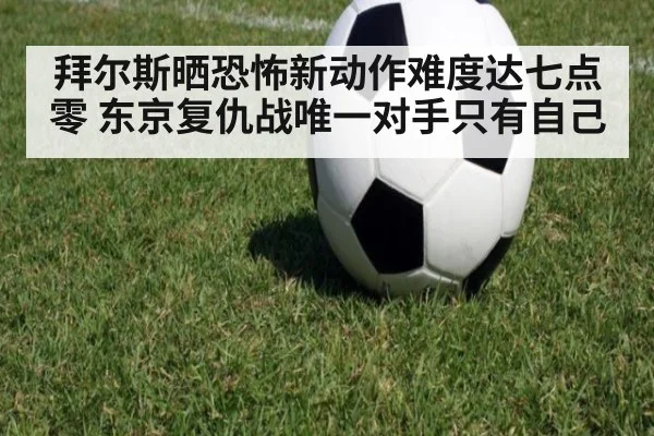 拜尔斯晒恐怖新动作难度达七点零 东京复仇战唯一对手只有自己