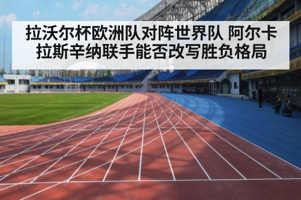 拉沃尔杯欧洲队对阵世界队 阿尔卡拉斯辛纳联手能否改写胜负格局