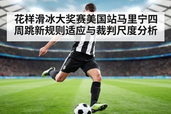 花样滑冰大奖赛美国站马里宁四周跳新规则适应与裁判尺度分析
